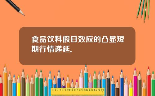 食品饮料假日效应的凸显短期行情递延.