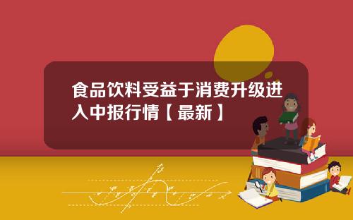 食品饮料受益于消费升级进入中报行情【最新】