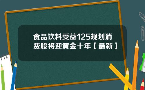 食品饮料受益125规划消费股将迎黄金十年【最新】