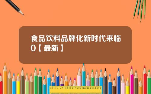 食品饮料品牌化新时代来临0【最新】