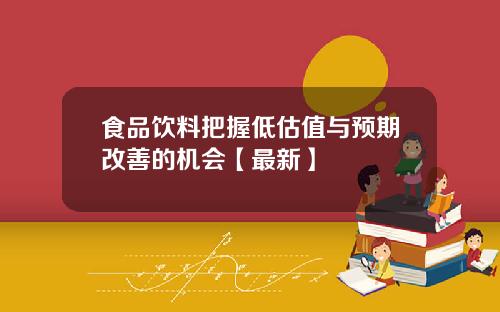 食品饮料把握低估值与预期改善的机会【最新】