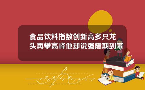 食品饮料指数创新高多只龙头再攀高峰他却说强震期到来