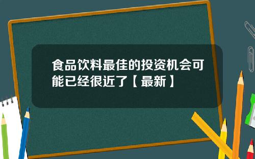 食品饮料最佳的投资机会可能已经很近了【最新】