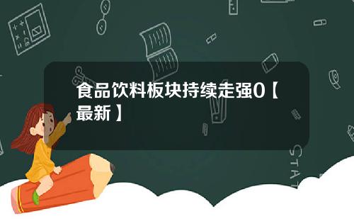 食品饮料板块持续走强0【最新】