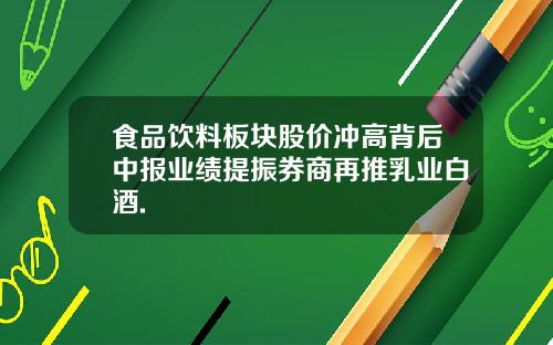 食品饮料板块股价冲高背后中报业绩提振券商再推乳业白酒.