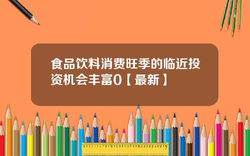 食品饮料消费旺季的临近投资机会丰富0【最新】