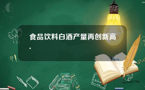 食品饮料白酒产量再创新高.