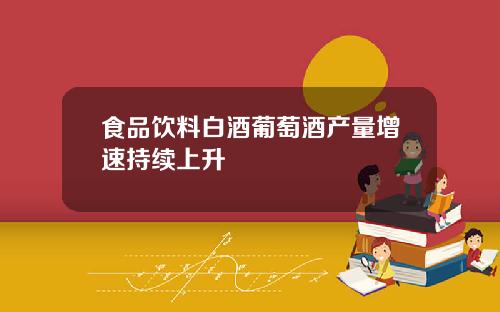 食品饮料白酒葡萄酒产量增速持续上升