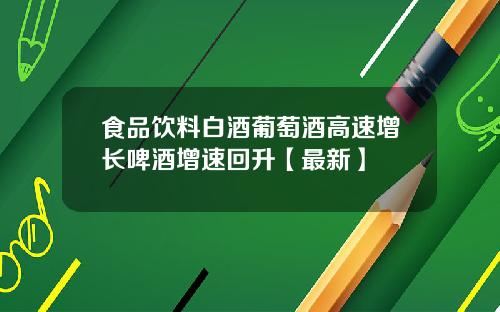 食品饮料白酒葡萄酒高速增长啤酒增速回升【最新】