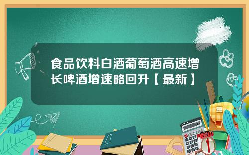 食品饮料白酒葡萄酒高速增长啤酒增速略回升【最新】