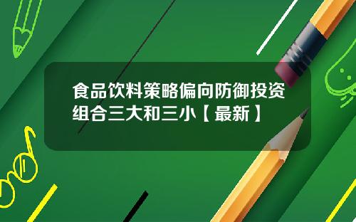 食品饮料策略偏向防御投资组合三大和三小【最新】