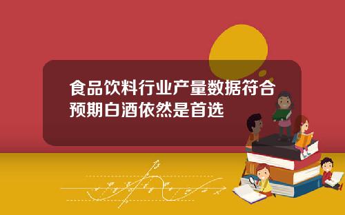 食品饮料行业产量数据符合预期白酒依然是首选