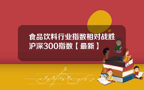 食品饮料行业指数相对战胜沪深300指数【最新】