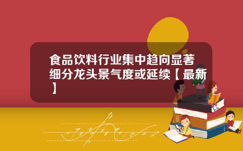食品饮料行业集中趋向显著细分龙头景气度或延续【最新】