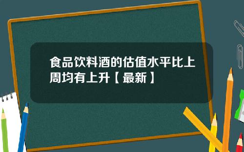 食品饮料酒的估值水平比上周均有上升【最新】