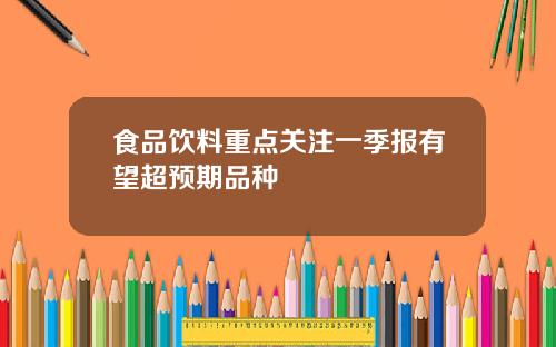 食品饮料重点关注一季报有望超预期品种