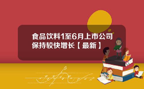 食品饮料1至6月上市公司保持较快增长【最新】