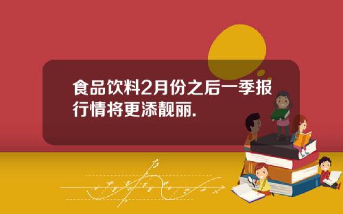食品饮料2月份之后一季报行情将更添靓丽.