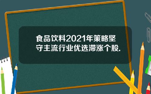 食品饮料2021年策略坚守主流行业优选滞涨个股.