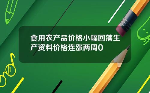 食用农产品价格小幅回落生产资料价格连涨两周0