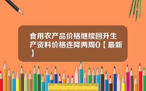 食用农产品价格继续回升生产资料价格连降两周0【最新】