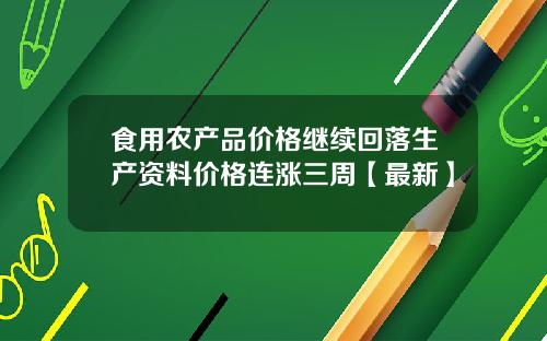 食用农产品价格继续回落生产资料价格连涨三周【最新】