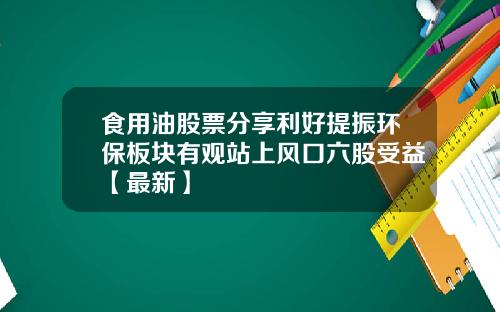 食用油股票分享利好提振环保板块有观站上风口六股受益【最新】