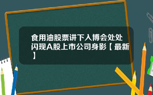 食用油股票讲下入博会处处闪现A股上市公司身影【最新】