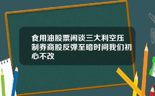 食用油股票闲谈三大利空压制券商股反弹至暗时间我们初心不改