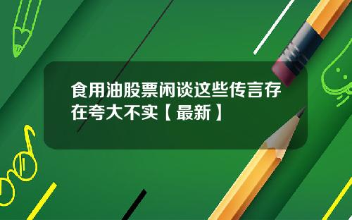 食用油股票闲谈这些传言存在夸大不实【最新】
