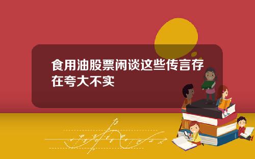 食用油股票闲谈这些传言存在夸大不实