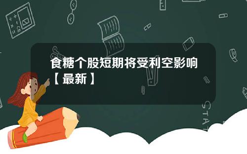 食糖个股短期将受利空影响【最新】