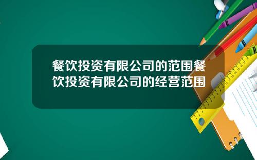 餐饮投资有限公司的范围餐饮投资有限公司的经营范围