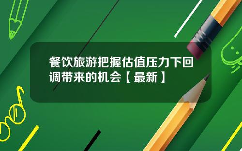 餐饮旅游把握估值压力下回调带来的机会【最新】