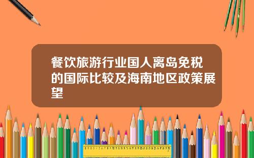 餐饮旅游行业国人离岛免税的国际比较及海南地区政策展望