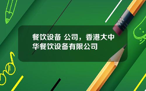 餐饮设备 公司,香港大中华餐饮设备有限公司