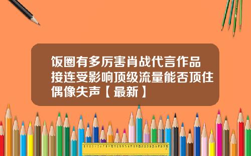 饭圈有多厉害肖战代言作品接连受影响顶级流量能否顶住偶像失声【最新】