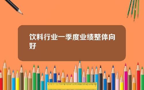 饮料行业一季度业绩整体向好