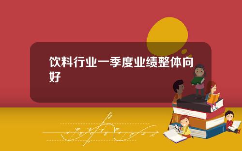 饮料行业一季度业绩整体向好