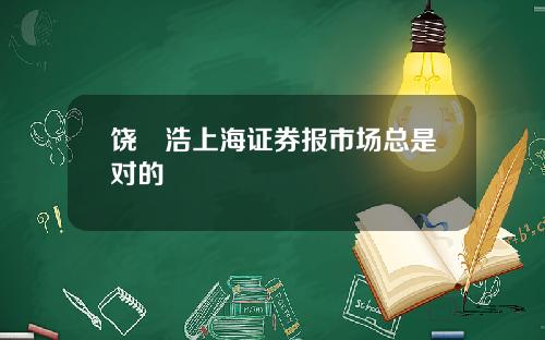 饶晞浩上海证券报市场总是对的