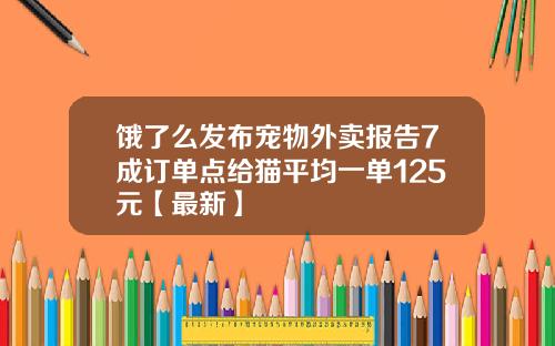 饿了么发布宠物外卖报告7成订单点给猫平均一单125元【最新】