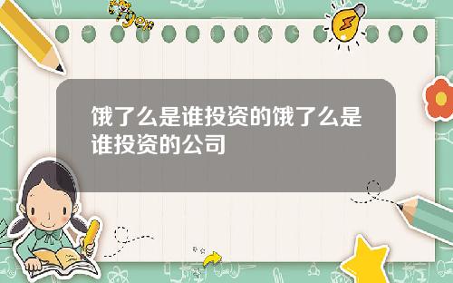 饿了么是谁投资的饿了么是谁投资的公司