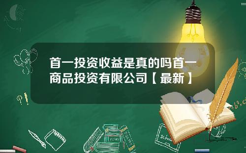 首一投资收益是真的吗首一商品投资有限公司【最新】