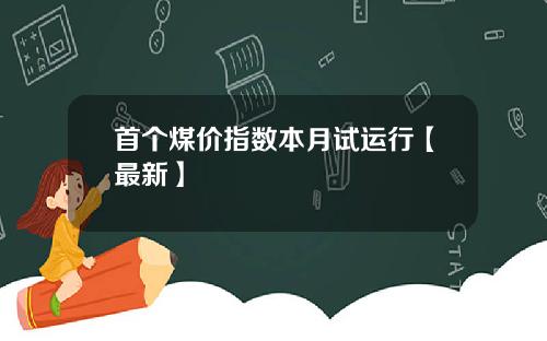 首个煤价指数本月试运行【最新】