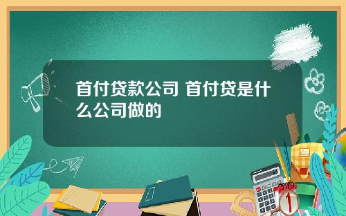首付贷款公司 首付贷是什么公司做的