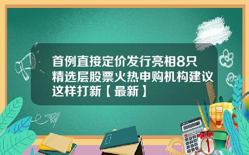 首例直接定价发行亮相8只精选层股票火热申购机构建议这样打新【最新】
