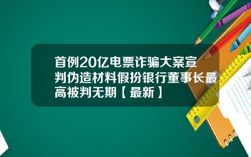 首例20亿电票诈骗大案宣判伪造材料假扮银行董事长最高被判无期【最新】