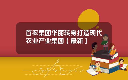 首农集团华丽转身打造现代农业产业集团【最新】