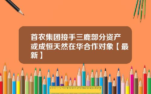 首农集团接手三鹿部分资产或成恒天然在华合作对象【最新】