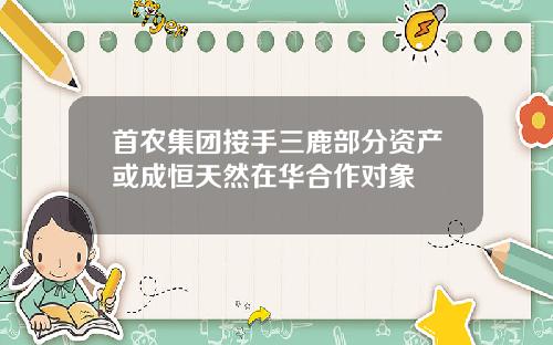 首农集团接手三鹿部分资产或成恒天然在华合作对象